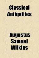 Classical Antiquities di Augustus Samuel Wilkens, Augustus Samuel Wilkins edito da General Books Llc