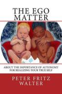 The Ego Matter: About the Importance of Autonomy for Realizing Your True Self di Peter Fritz Walter edito da Createspace
