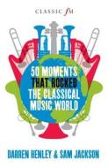 50 Moments That Rocked the Classical Music World di Darren Henley, Sam Jackson edito da Elliott & Thompson Limited