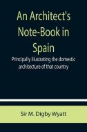 An Architect's Note-Book in Spain ; principally illustrating the domestic architecture of that country. di M. Digby Wyatt edito da Alpha Editions