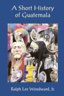 A Short History of Guatemala di Dr Ralph Lee Woodward Jr edito da Editorial Laura Lee