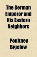 The German Emperor And His Eastern Neighbors di Poultney Bigelow edito da General Books Llc