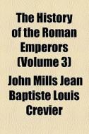 The History Of The Roman Emperors (volume 3) di Jean Baptiste Louis Crvier, John Mills Jean Baptiste Louis Crevier, Jean Baptiste Louis Crevier edito da General Books Llc