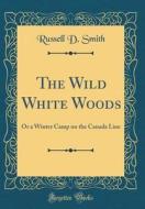 The Wild White Woods: Or a Winter Camp on the Canada Line (Classic Reprint) di Russell D. Smith edito da Forgotten Books