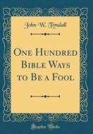 One Hundred Bible Ways to Be a Fool (Classic Reprint) di John W. Tyndall edito da Forgotten Books
