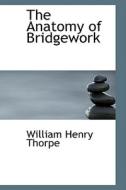 The Anatomy Of Bridgework di William Henry Thorpe edito da Bibliolife