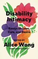 Disability Intimacy: Essays on Love, Care, and Desire di Alice Wong edito da VINTAGE