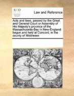 Acts And Laws, Passed By The Great And General Court Or Assembly Of His Majesty's Province Of The Massachusetts-bay In New-england di Multiple Contributors edito da Gale Ecco, Print Editions