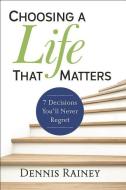 Choosing a Life That Matters: 7 Decisions You'll Never Regret di Dennis Rainey edito da BETHANY HOUSE PUBL