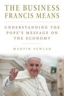 The Business Francis Means: Understanding the Pope's Message on the Economy di Martin Schlag edito da CATHOLIC UNIV OF AMER PR