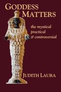 Goddess Matters: The Mystical, Practical, & Controversial di Judith Laura edito da OPEN SEA PR