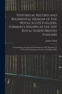 Historical Record and Regimental Memoir of the Royal Scots Fusiliers, Formerly Known As the 21St Royal North British Fusiliers: Containing an Account di James Clark edito da LEGARE STREET PR