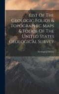 List Of The Geologic Folios & Topographic Maps & Folios Of The United States Geological Survey di Us Geological Survey Library edito da LEGARE STREET PR