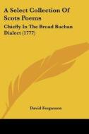 A Select Collection of Scots Poems: Chiefly in the Broad Buchan Dialect (1777) di David Fergusson edito da Kessinger Publishing