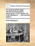 An Account Of Sir Isaac Newton's Philosophical Discoveries, In Four Books. By Colin Maclaurin, ... The Second Edition. di Colin Maclaurin edito da Gale Ecco, Print Editions