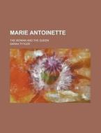 Marie Antoinette; The Woman And The Queen di Sarah Tytler edito da General Books Llc