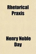 Rhetorical Praxis di Henry Noble Day edito da General Books