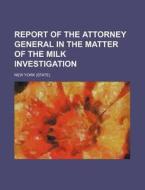 Report of the Attorney General in the Matter of the Milk Investigation di New York edito da Rarebooksclub.com