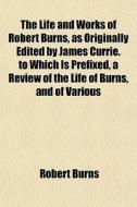 The Life And Works Of Robert Burns, As Originally Edited By James Currie. To Which Is Prefixed, A Review Of The Life Of Burns, And Of Various di Robert Burns edito da General Books Llc