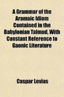 A Grammar Of The Aramaic Idiom Contained di Caspar Levias edito da General Books