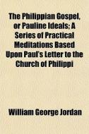 The Philippian Gospel, Or Pauline Ideals; A Series Of Practical Meditations Based Upon Paul's Letter To The Church Of Philippi di William George Jordan edito da General Books Llc