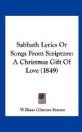 Sabbath Lyrics or Songs from Scripture: A Christmas Gift of Love (1849) di William Gilmore Simms edito da Kessinger Publishing