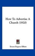 How to Advertise a Church (1920) di Ernest Eugene Elliott edito da Kessinger Publishing