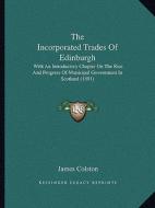 The Incorporated Trades of Edinburgh: With an Introductory Chapter on the Rise and Progress of Municipal Government in Scotland (1891) di James Colston edito da Kessinger Publishing