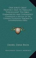 Our Lord's Great Prophecy and Its Parallels Throughout the Bible, Harmonized and Expounded: Comprising a Review of the Common Figurative Theories of I di Daniel Dana Buck edito da Kessinger Publishing