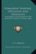 Submarine Warfare, Offensive and Defensive: Including a Discussion of the Offensive Torpedo System (1869) di J. S. Barnes edito da Kessinger Publishing