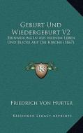 Geburt Und Wiedergeburt V2: Erinnerungen Aus Meinem Leben Und Blicke Auf Die Kirche (1867) di Friedrich Von Hurter edito da Kessinger Publishing