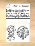 The History Of The Inquisition, As It Existed In The Kingdoms Of Spain, Portugal, &c. And In Both The Indies. ... Also, The Nature Of Its Proceedings  di See Notes Multiple Contributors edito da Gale Ecco, Print Editions