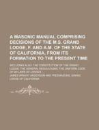 A   Masonic Manual Comprising Decisions of the M.S. Grand Lodge, F. and A.M. of the State of California, from Its Formation to the Present Time; Inclu di James Wright Anderson edito da Rarebooksclub.com