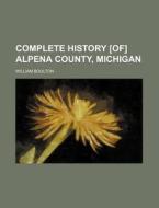 Complete History [Of] Alpena County, Michigan di William Boulton edito da Rarebooksclub.com