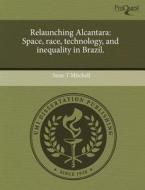 Relaunching Alcantara: Space, Race, Technology, and Inequality in Brazil. di Sean T. Mitchell edito da Proquest, Umi Dissertation Publishing