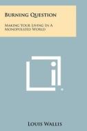 Burning Question: Making Your Living in a Monopolized World di Louis Wallis edito da Literary Licensing, LLC