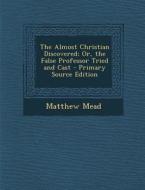 The Almost Christian Discovered; Or, the False Professor Tried and Cast di Matthew Mead edito da Nabu Press