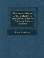 The Seven Liberal Arts, a Study in Mediaeval Culture di Paul Abelson edito da Nabu Press