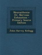 Neurasthenia: Or, Nervous Exhaustion - Primary Source Edition di John Harvey Kellogg edito da Nabu Press