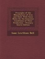 Principles of the Manufacture of Iron and Steel: With Some Notes on the Economic Conditions of Their Production - Primary Source Edition di Isaac Lowthian Bell edito da Nabu Press