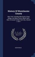 History Of Westchester County: New York, Including Morrisania, Kings Bridge, And West Farms, Which Have Been Annexed To New York City, Volume 1, Part di Anonymous edito da Sagwan Press