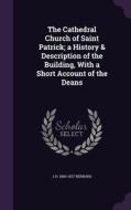 The Cathedral Church Of Saint Patrick; A History & Description Of The Building, With A Short Account Of The Deans di J H 1860-1927 Bernard edito da Palala Press