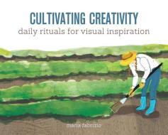 Cultivating Creativity: Daily Rituals for Visual Inspiration di Maria Fabrizio edito da HOW BOOKS