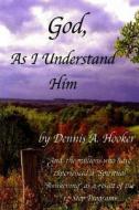 God, as I Understand Him di Dennis a. Hooker edito da Createspace