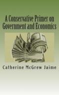 A Conservative Primer on Government and Economics di Mrs Catherine McGrew Jaime edito da Createspace