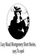 Lucy Maud Montgomery Short Stories, 1905 to 1906 di Lucy Maud Montgomery edito da Createspace