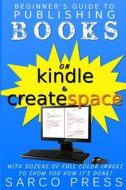 Beginner's Guide to Publishing Books on Kindle and Createspace: With Dozens of Full Color Images to Show You How It's Done di Sarco Press edito da Createspace