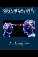 Complete Hypnotism, Mesmerism, Mind-Reading and Spritualism di A. Alpheus edito da Createspace