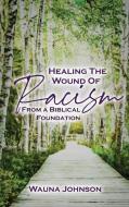 Healing the Wounds of Racism: From a Biblical Foundation di Wauna Johnson edito da BOOKBABY