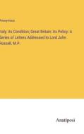 Italy: its Condition; Great Britain: its Policy: A Series of Letters Addressed to Lord John Russell, M.P. di Anonymous edito da Anatiposi Verlag